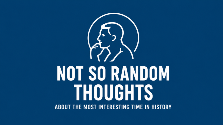 Not So Random Thoughts — About the Most Interesting Time in History